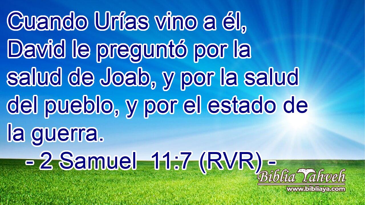 Cuando Urías vino a él, David le preguntó por la salud de Joab, y por la salud del pueblo, y por el estado de la guerra.