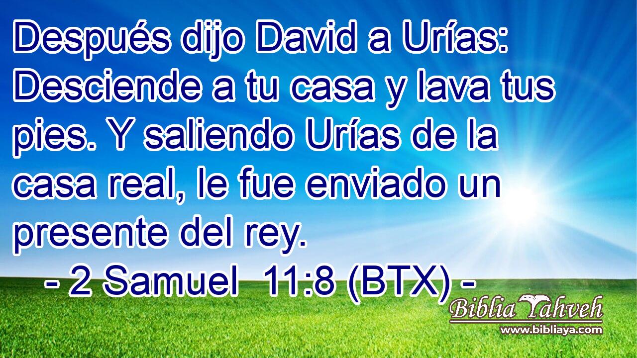 Después dijo David a Urías: Desciende a tu casa y lava tus pies. Y saliendo Urías de la casa real, le fue enviado un presente del rey.