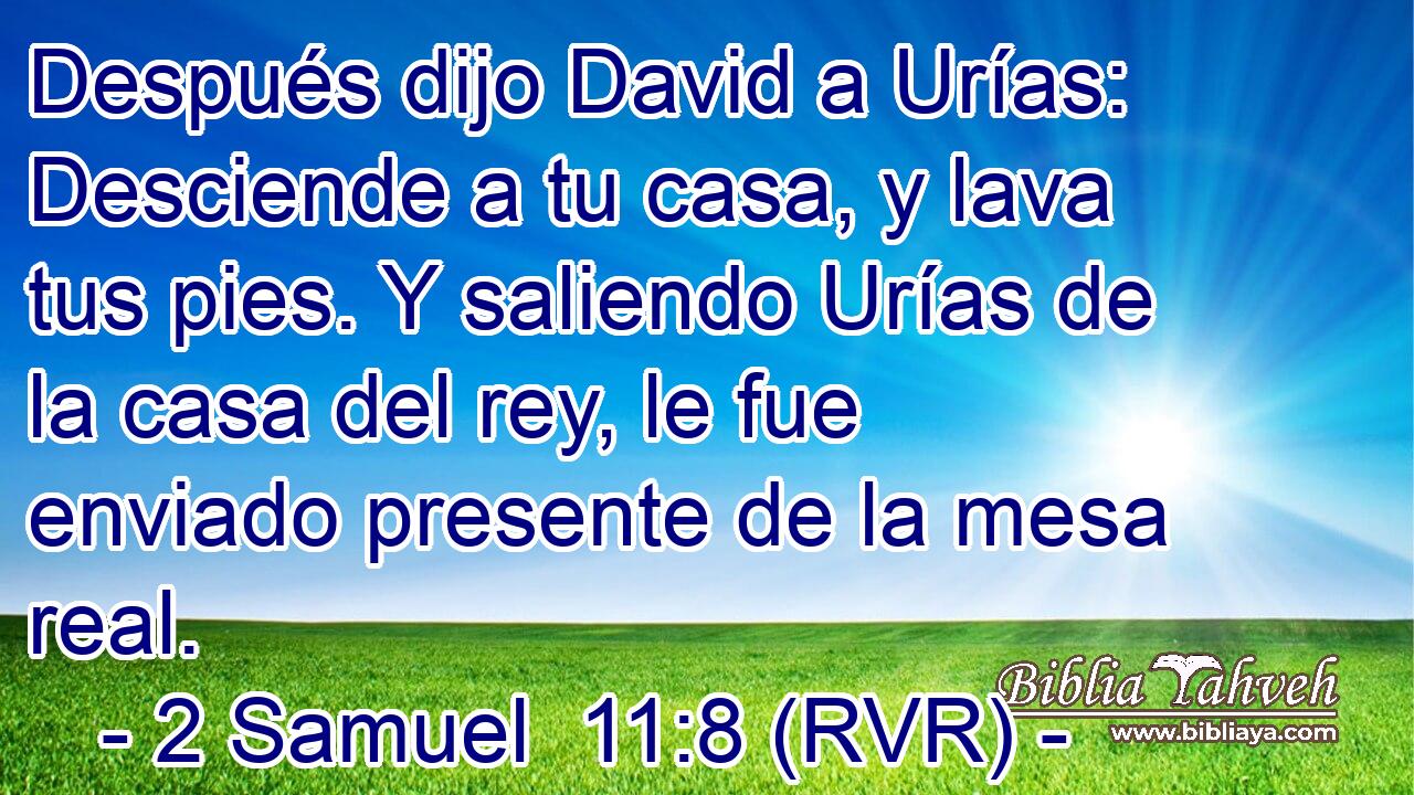 Después dijo David a Urías: Desciende a tu casa, y lava tus pies. Y saliendo Urías de la casa del rey, le fue enviado presente de la mesa real.