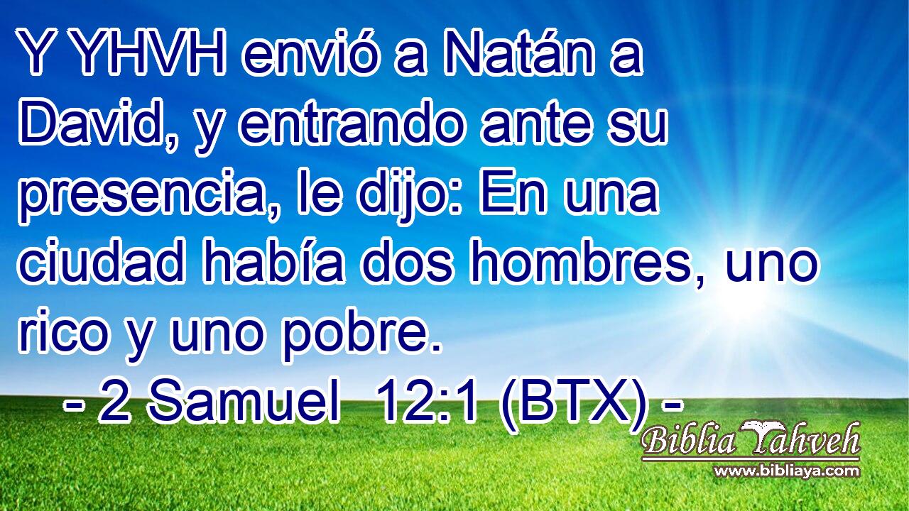 Y YHVH envió a Natán a David, y entrando ante su presencia, le dijo: En una ciudad había dos hombres, uno rico y uno pobre.