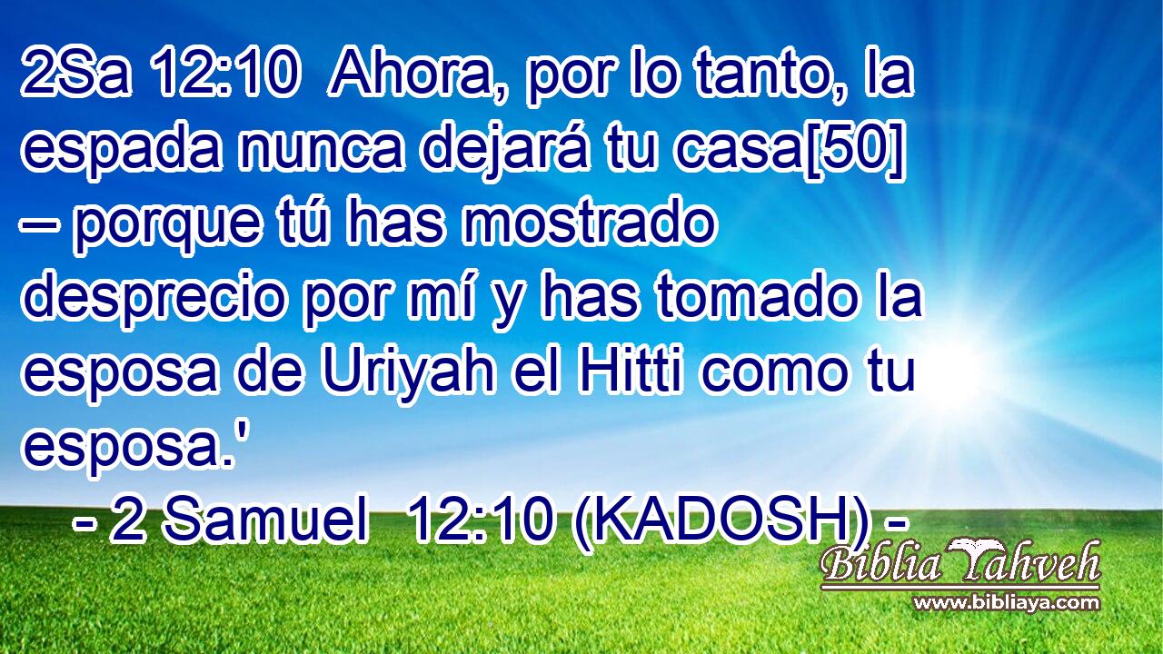  Ahora, por lo tanto, la espada nunca dejará tu casa[50] – porque tú has mostrado desprecio por mí y has tomado la esposa de Uriyah el Hitti como tu esposa.' 
