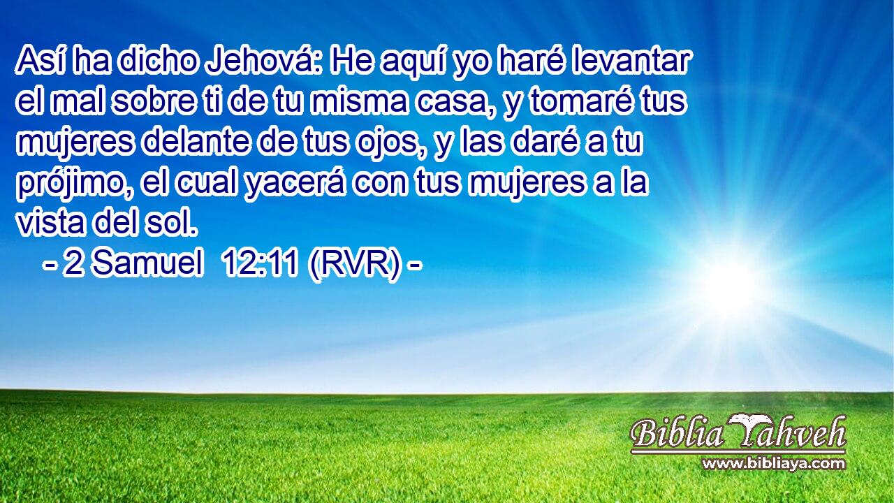 Así ha dicho Jehová: He aquí yo haré levantar el mal sobre ti de tu misma casa, y tomaré tus mujeres delante de tus ojos, y las daré a tu prójimo, el cual yacerá con tus mujeres a la vista del sol.