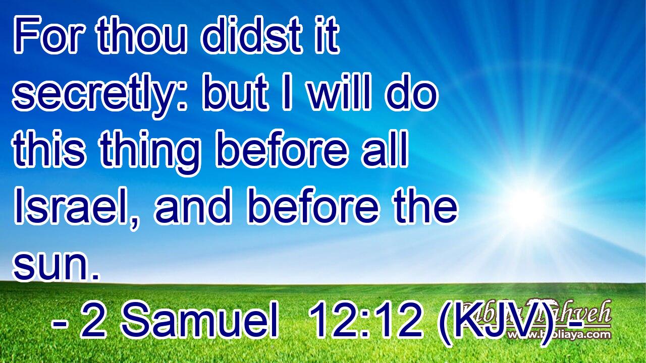 For thou didst it secretly: but I will do this thing before all Israel, and before the sun.