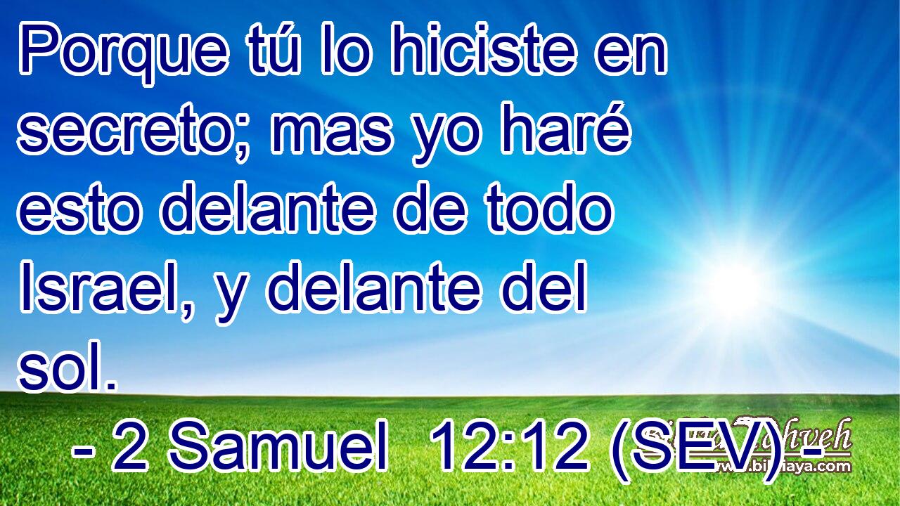 Porque tú lo hiciste en secreto; mas yo haré esto delante de todo Israel, y delante del sol.