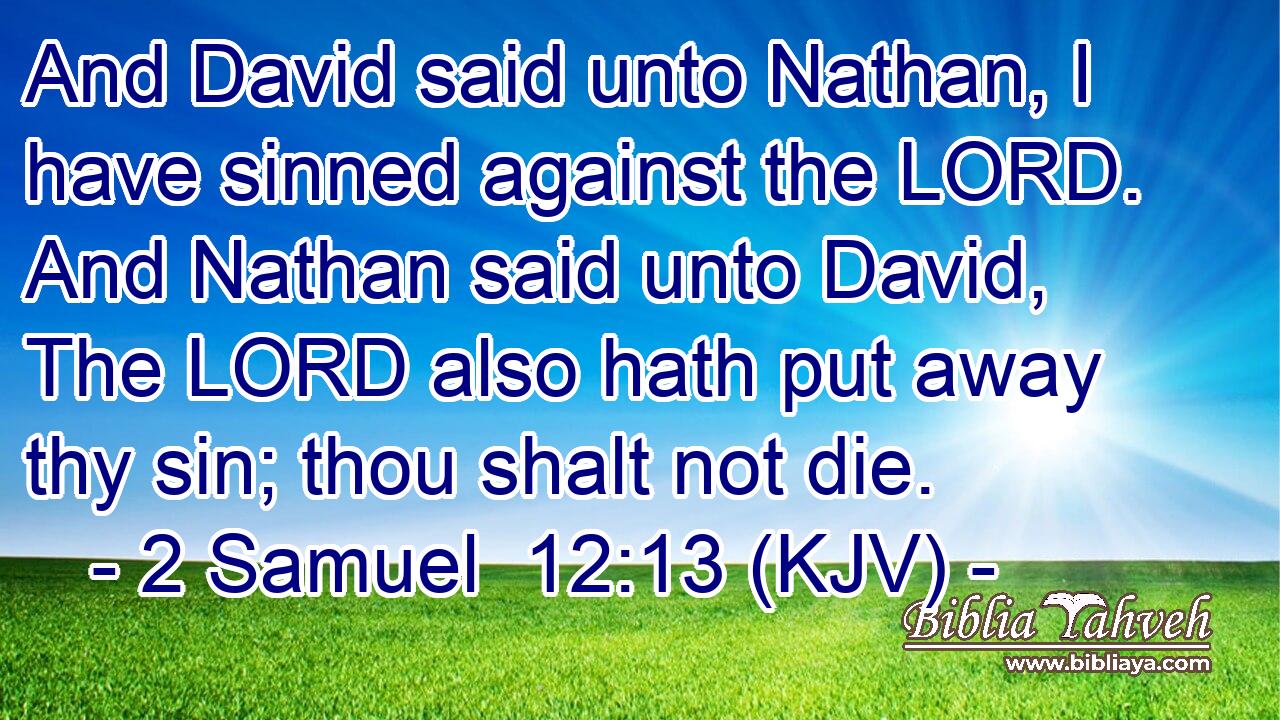 And David said unto Nathan, I have sinned against the LORD. And Nathan said unto David, The LORD also hath put away thy sin; thou shalt not die.