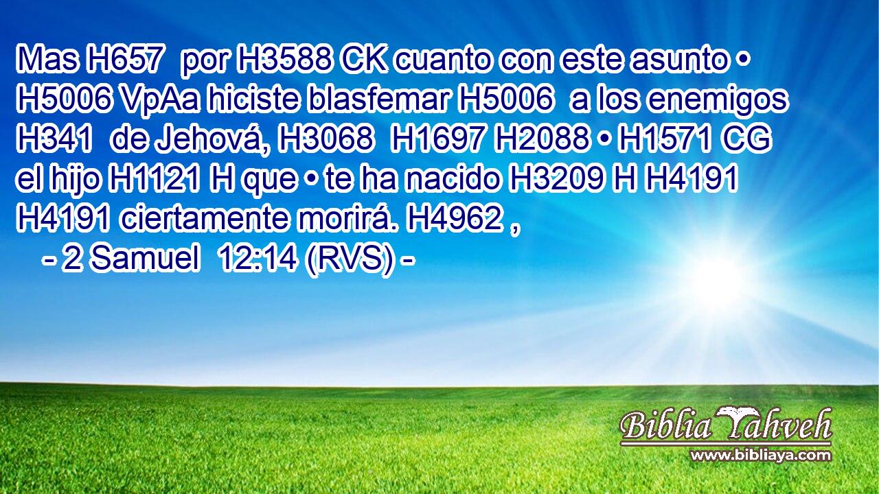 Mas H657  por H3588 CK cuanto con este asunto • H5006 VpAa hiciste blasfemar H5006  a los enemigos H341  de Jehová, H3068  H1697 H2088 • H1571 CG el hijo H1121 H que • te ha nacido H3209 H H4191 H4191 ciertamente morirá. H4962 ,  