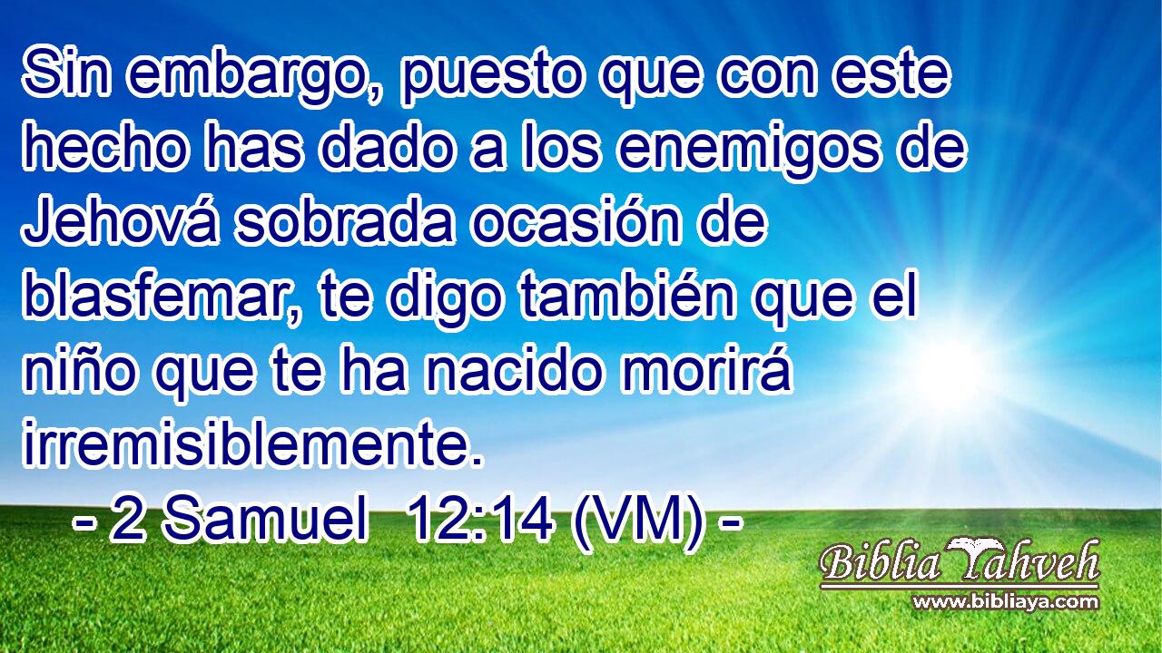  Sin embargo, puesto que con este hecho has dado a los enemigos de Jehová sobrada ocasión de blasfemar, te digo también que el niño que te ha nacido morirá irremisiblemente. 