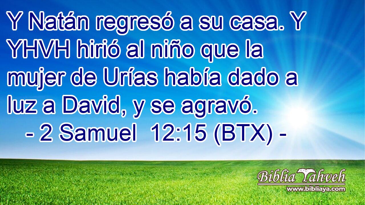 Y Natán regresó a su casa. Y YHVH hirió al niño que la mujer de Urías había dado a luz a David, y se agravó.