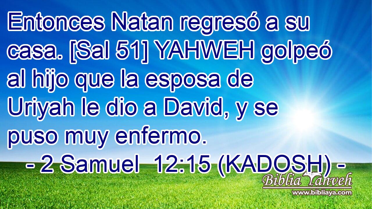  Entonces Natan regresó a su casa. [Sal 51] YAHWEH golpeó al hijo que la esposa de Uriyah le dio a David, y se puso muy enfermo. 