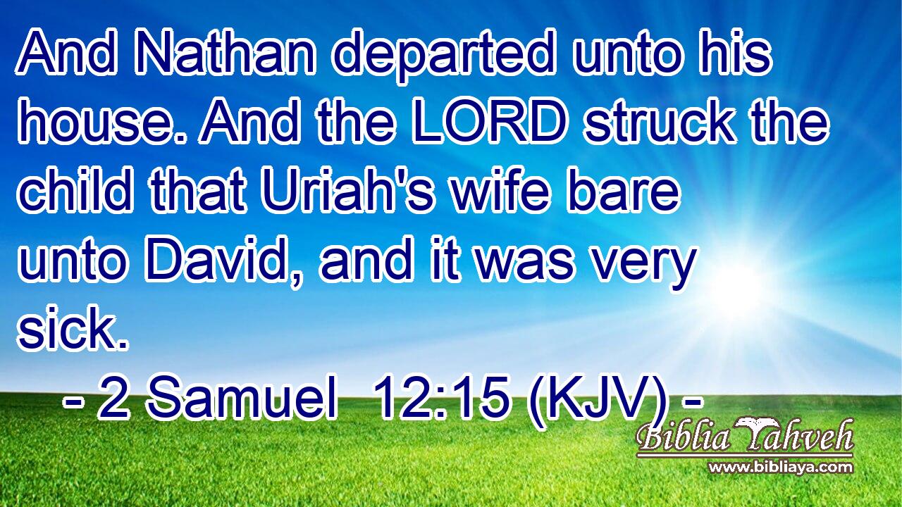 And Nathan departed unto his house. And the LORD struck the child that Uriah's wife bare unto David, and it was very sick.