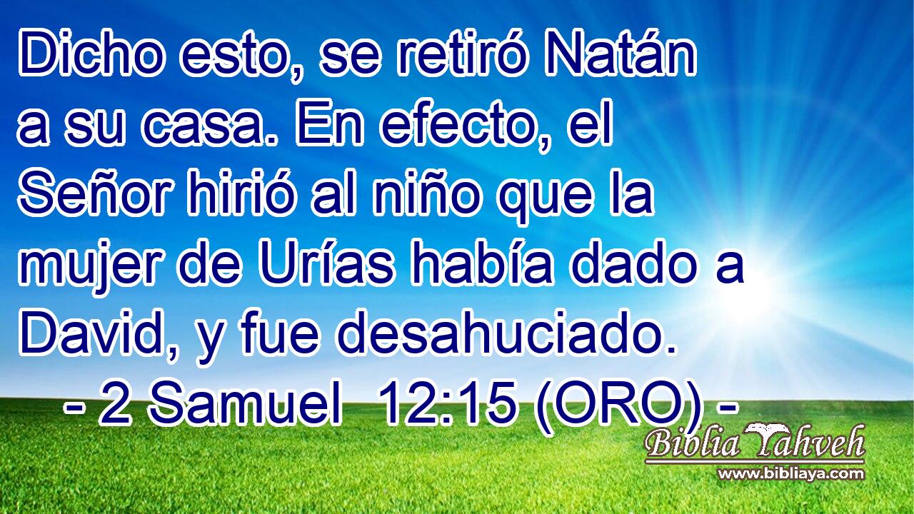  Dicho esto, se retiró Natán a su casa. En efecto, el Señor hirió al niño que la mujer de Urías había dado a David, y fue desahuciado. 