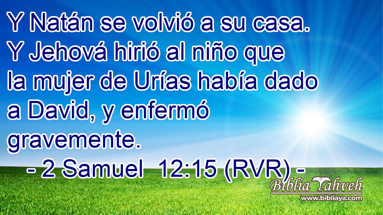 Y Natán se volvió a su casa. Y Jehová hirió al niño que la mujer de Urías había dado a David, y enfermó gravemente.