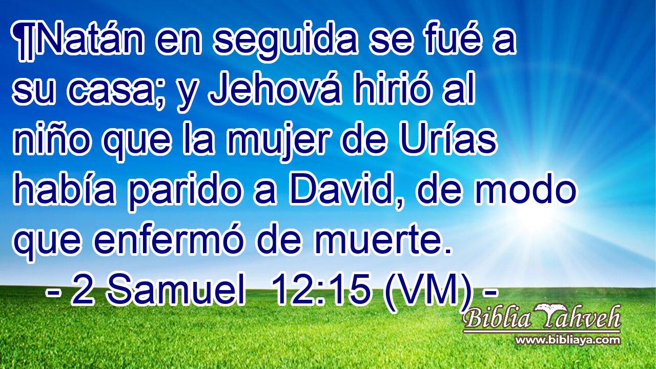  ¶Natán en seguida se fué a su casa; y Jehová hirió al niño que la mujer de Urías había parido a David, de modo que enfermó de muerte. 