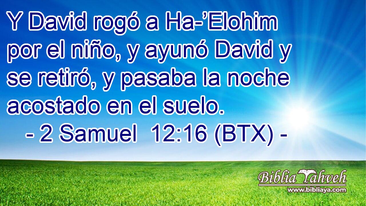Y David rogó a Ha-’Elohim por el niño, y ayunó David y se retiró, y pasaba la noche acostado en el suelo.