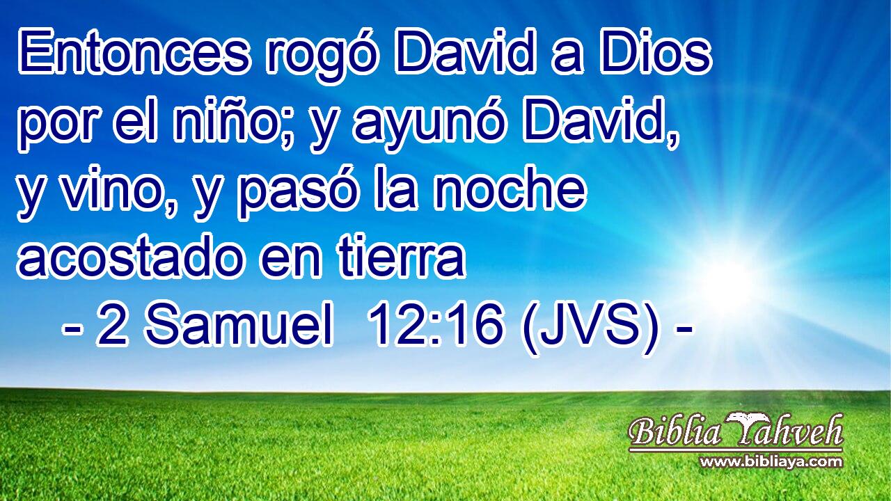Entonces rogó David a Dios por el niño; y ayunó David, y vino, y pasó la noche acostado en tierra