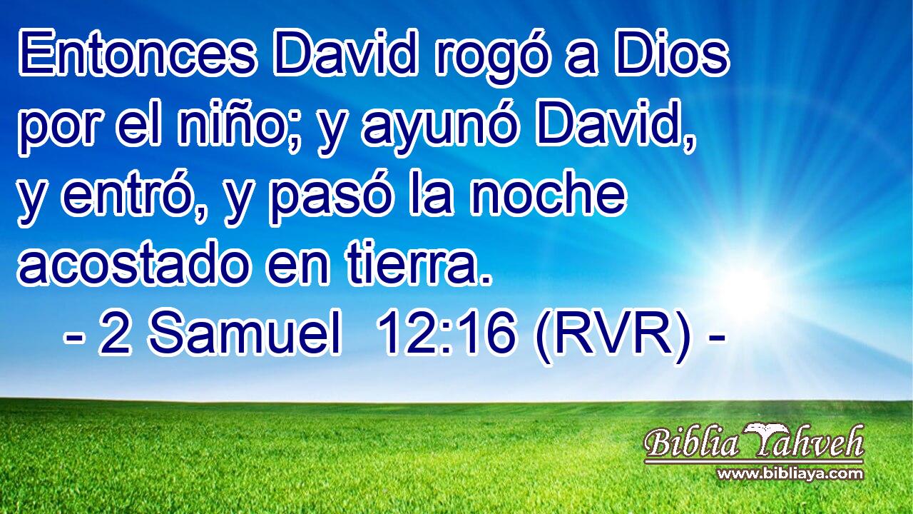 Entonces David rogó a Dios por el niño; y ayunó David, y entró, y pasó la noche acostado en tierra.