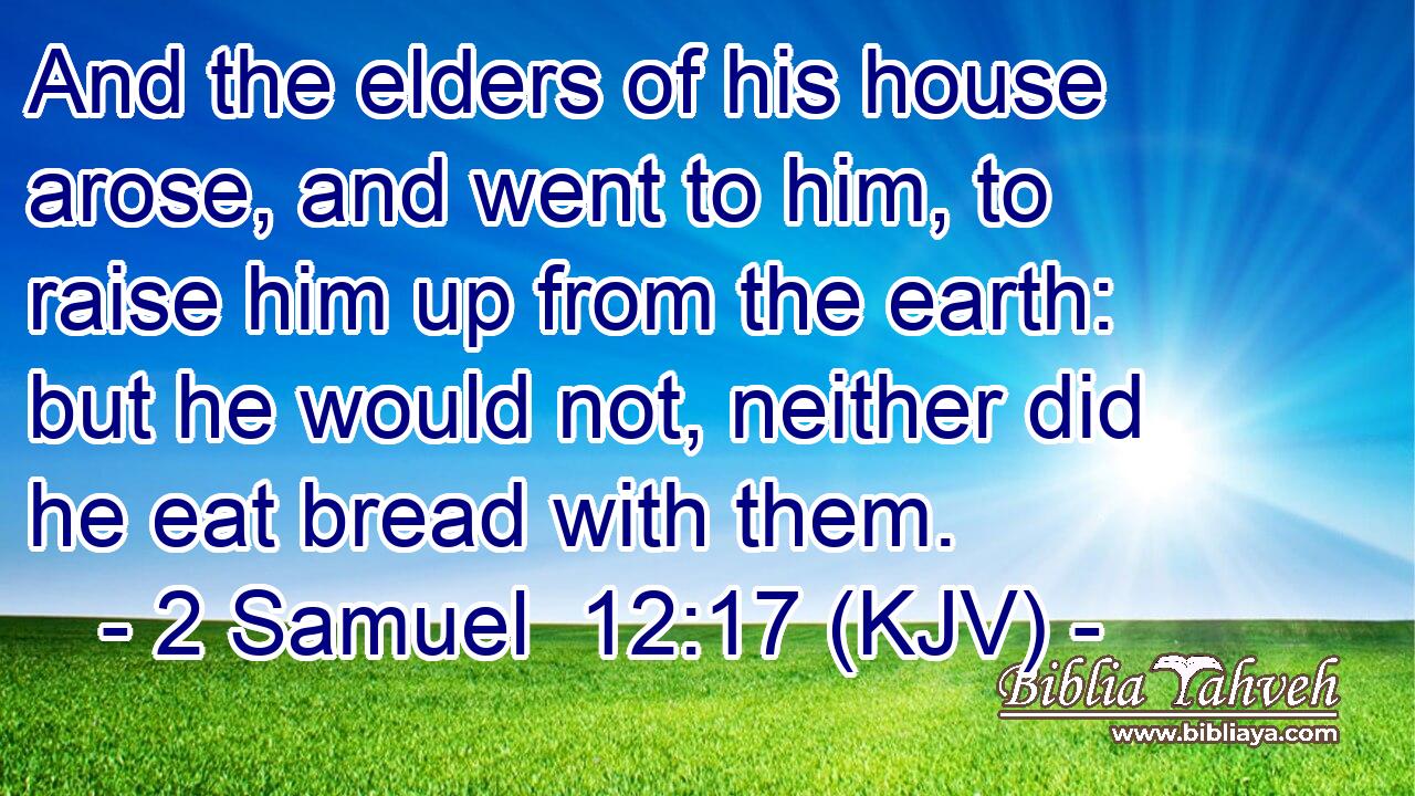 And the elders of his house arose, and went to him, to raise him up from the earth: but he would not, neither did he eat bread with them.