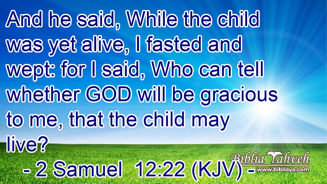 And he said, While the child was yet alive, I fasted and wept: for I said, Who can tell whether GOD will be gracious to me, that the child may live?