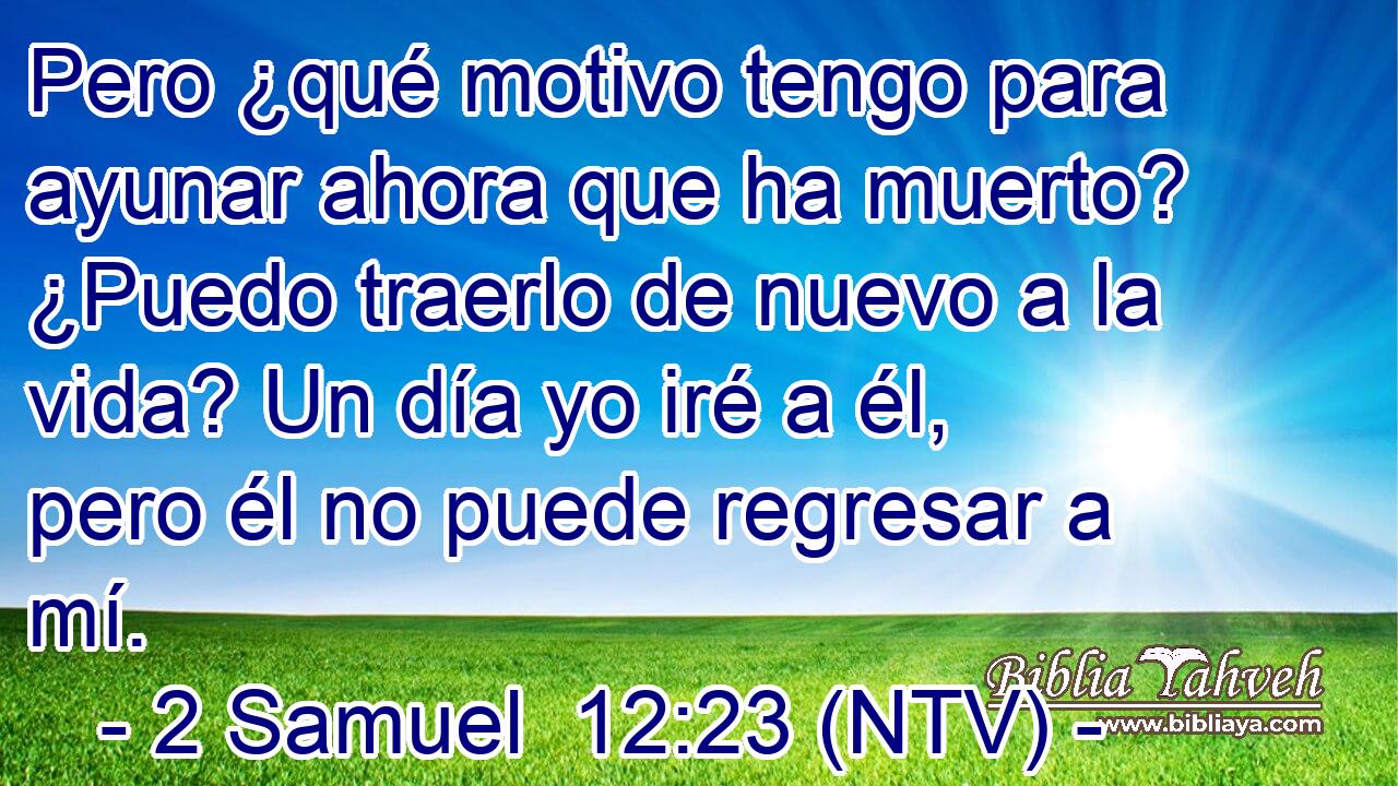 Pero ¿qué motivo tengo para ayunar ahora que ha muerto? ¿Puedo traerlo de nuevo a la vida? Un día yo iré a él, pero él no puede regresar a mí.
