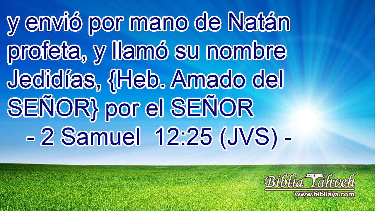 y envió por mano de Natán profeta, y llamó su nombre Jedidías, {Heb. Amado del SEÑOR} por el SEÑOR