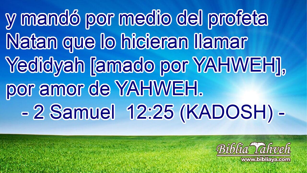  y mandó por medio del profeta Natan que lo hicieran llamar Yedidyah [amado por YAHWEH], por amor de YAHWEH. 