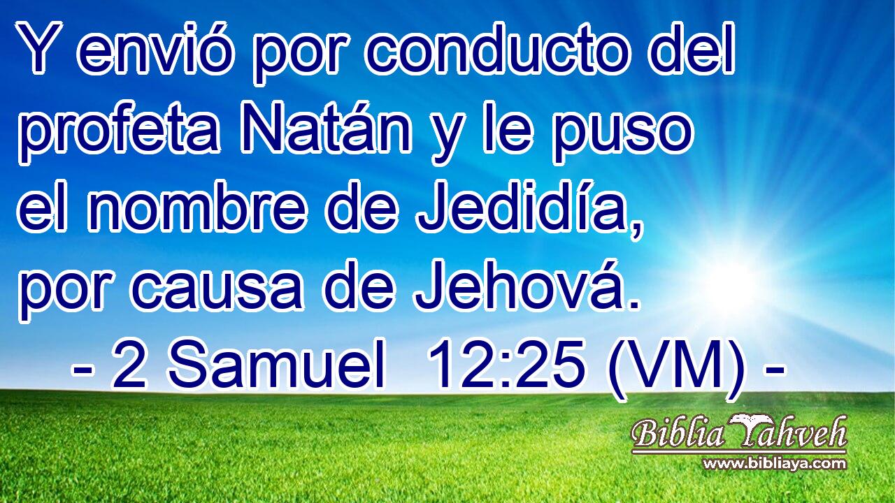  Y envió por conducto del profeta Natán y le puso el nombre de Jedidía, por causa de Jehová. 
