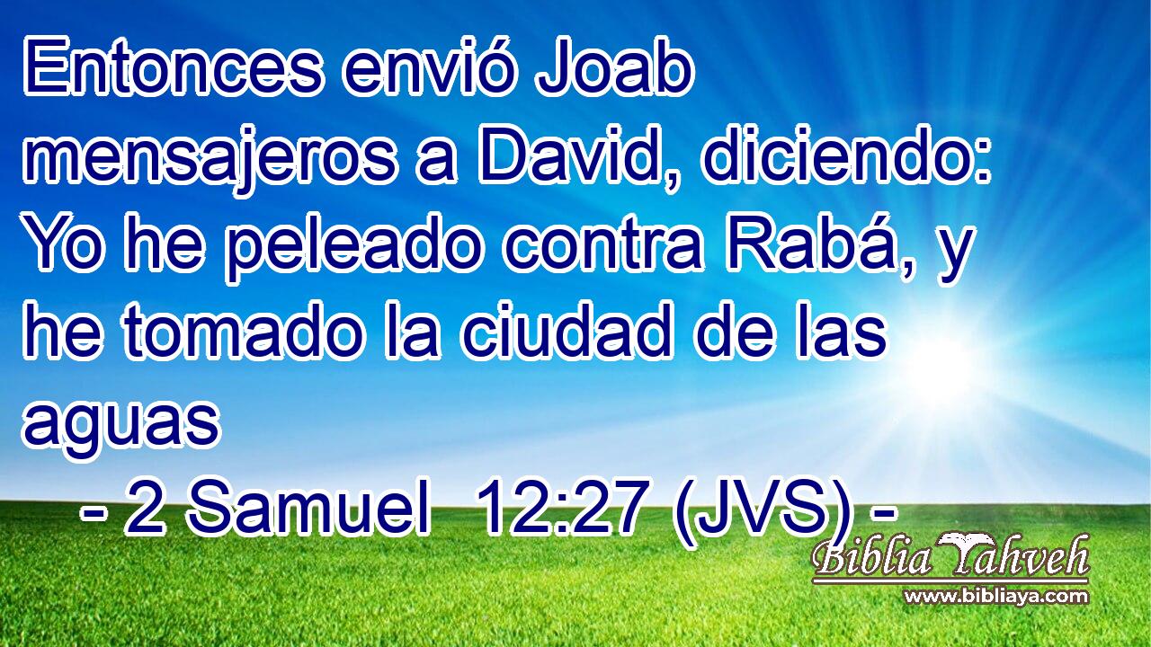 Entonces envió Joab mensajeros a David, diciendo: Yo he peleado contra Rabá, y he tomado la ciudad de las aguas