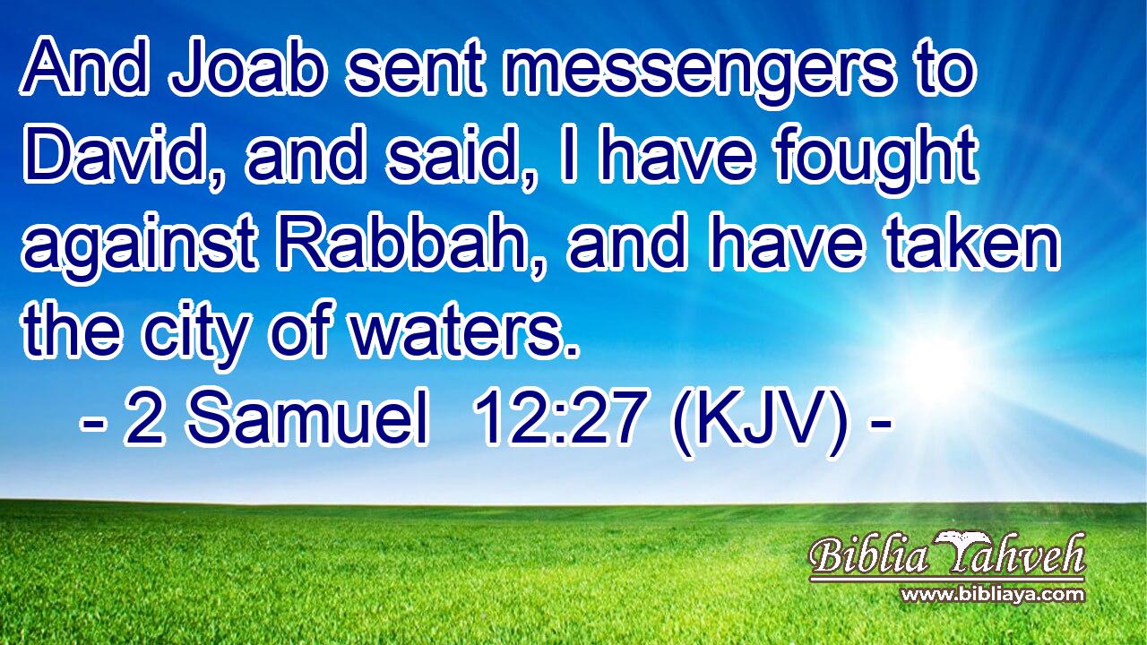 And Joab sent messengers to David, and said, I have fought against Rabbah, and have taken the city of waters.