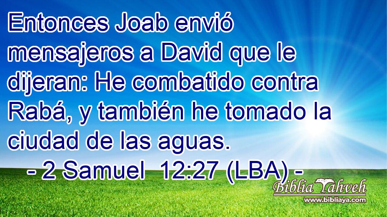 Entonces Joab envió mensajeros a David que le dijeran: He combatido contra Rabá, y también he tomado la ciudad de las aguas.