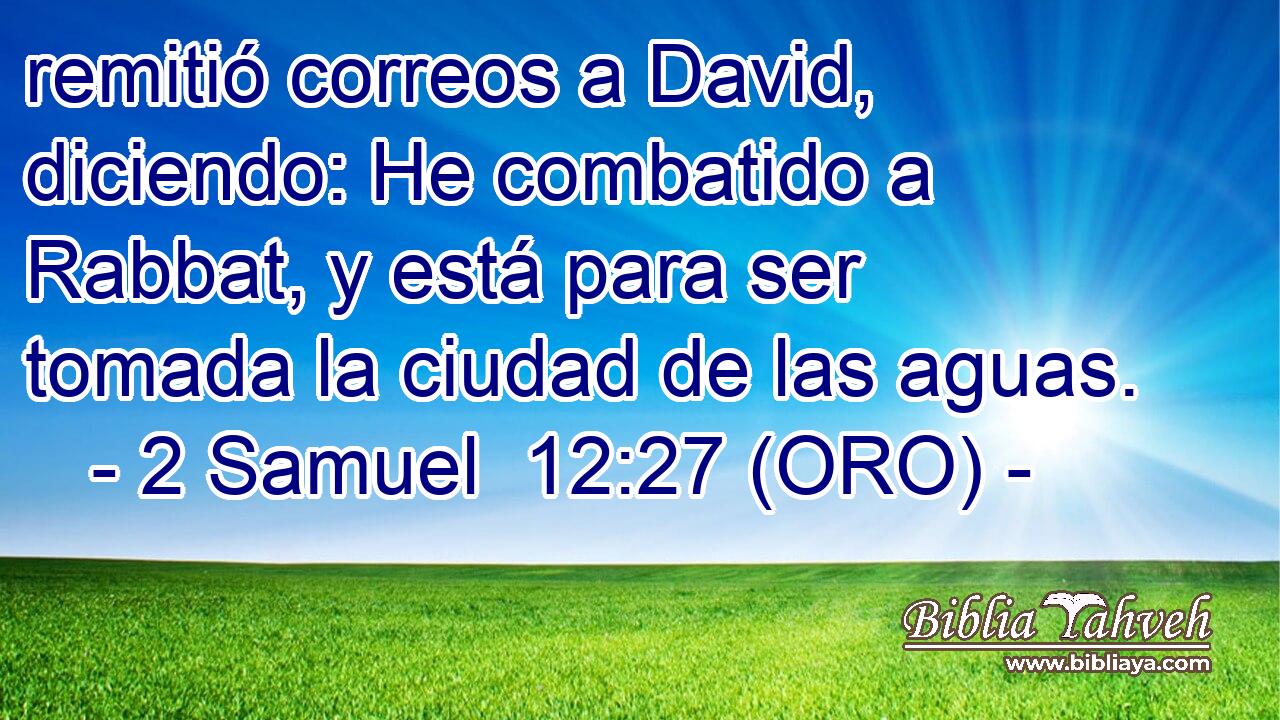  remitió correos a David, diciendo: He combatido a Rabbat, y está para ser tomada la ciudad de las aguas. 