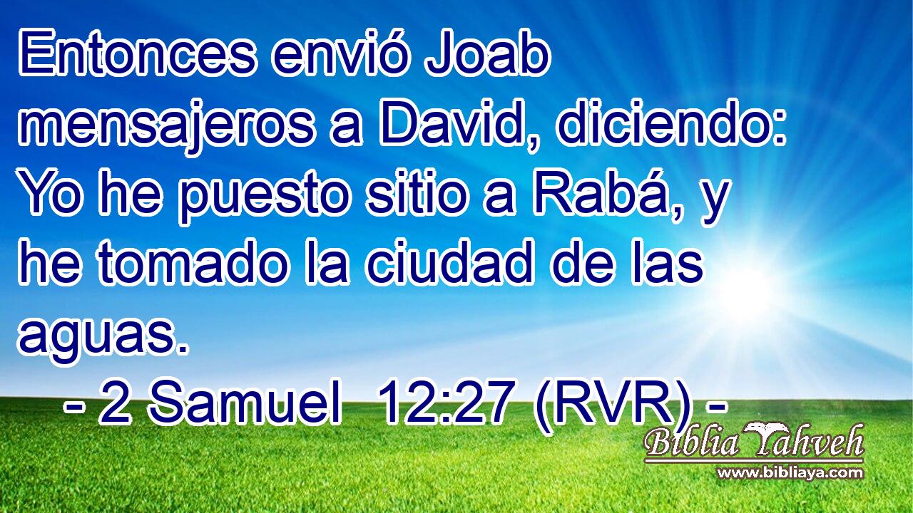 Entonces envió Joab mensajeros a David, diciendo: Yo he puesto sitio a Rabá, y he tomado la ciudad de las aguas.
