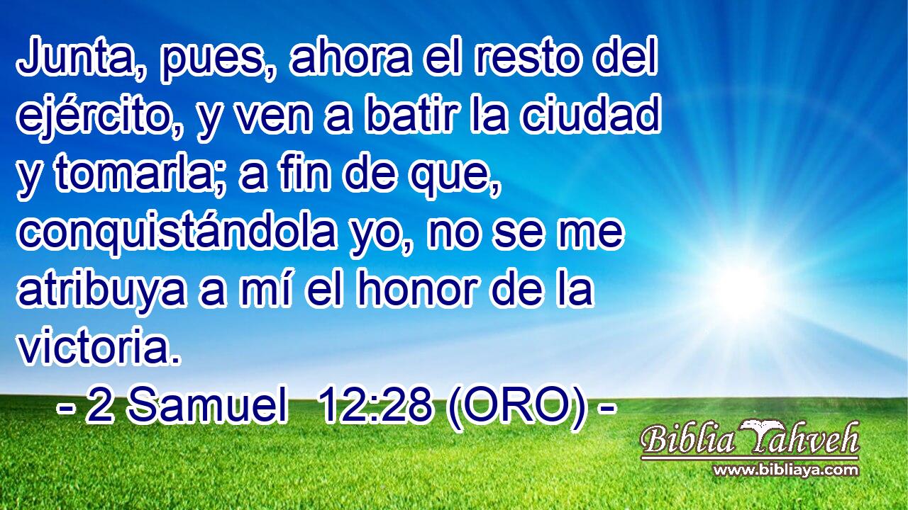  Junta, pues, ahora el resto del ejército, y ven a batir la ciudad y tomarla; a fin de que, conquistándola yo, no se me atribuya a mí el honor de la victoria. 
