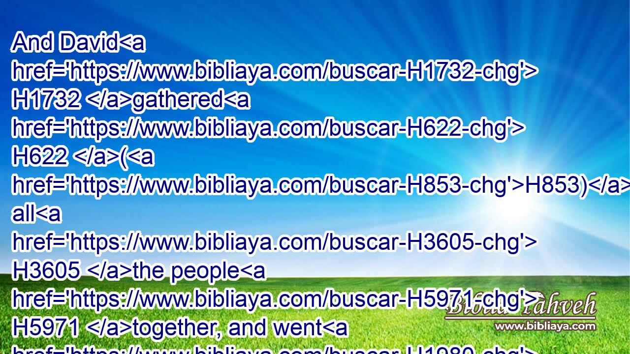And David H1732 gathered H622 (H853) all H3605 the people H5971 together, and went H1980 to Rabbah, H7237 and fought H3898 against it, and took H3920 it.