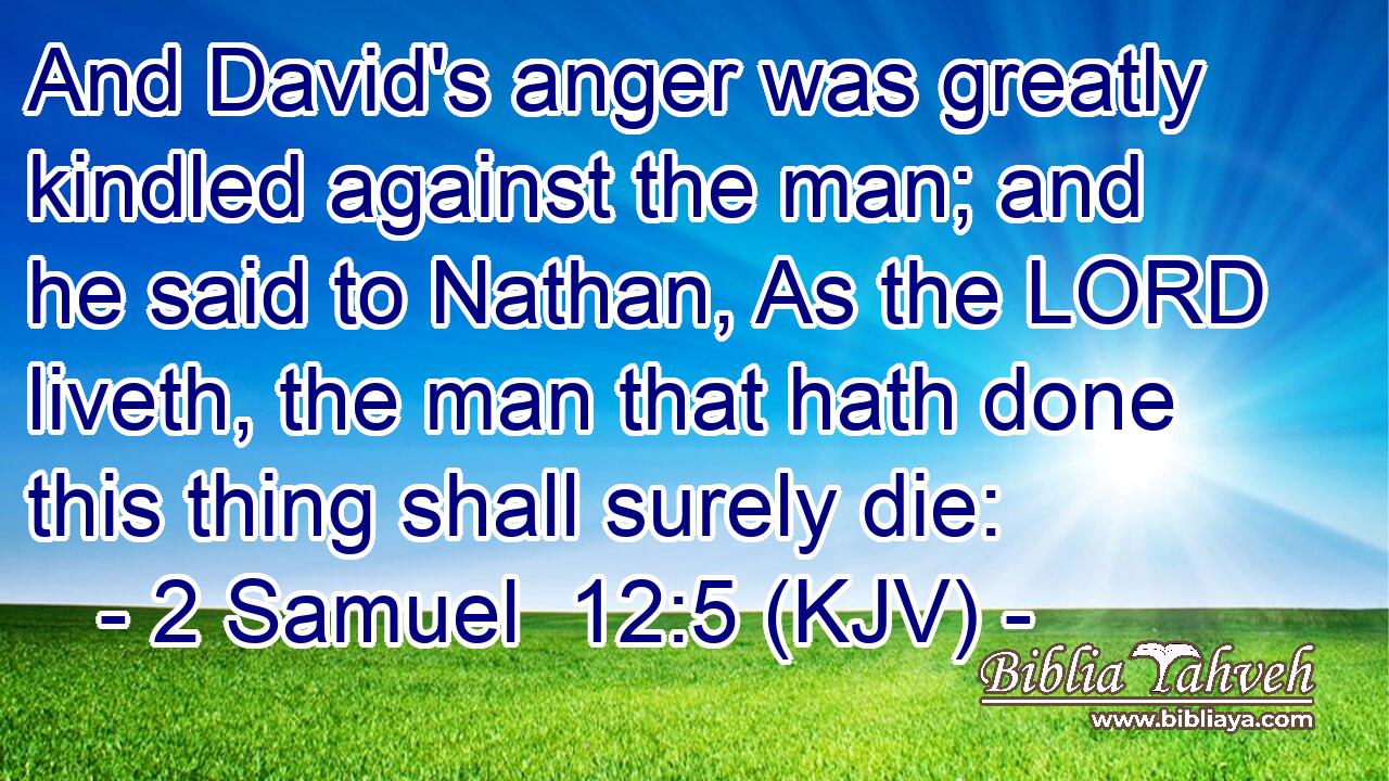 And David's anger was greatly kindled against the man; and he said to Nathan, As the LORD liveth, the man that hath done this thing shall surely die: