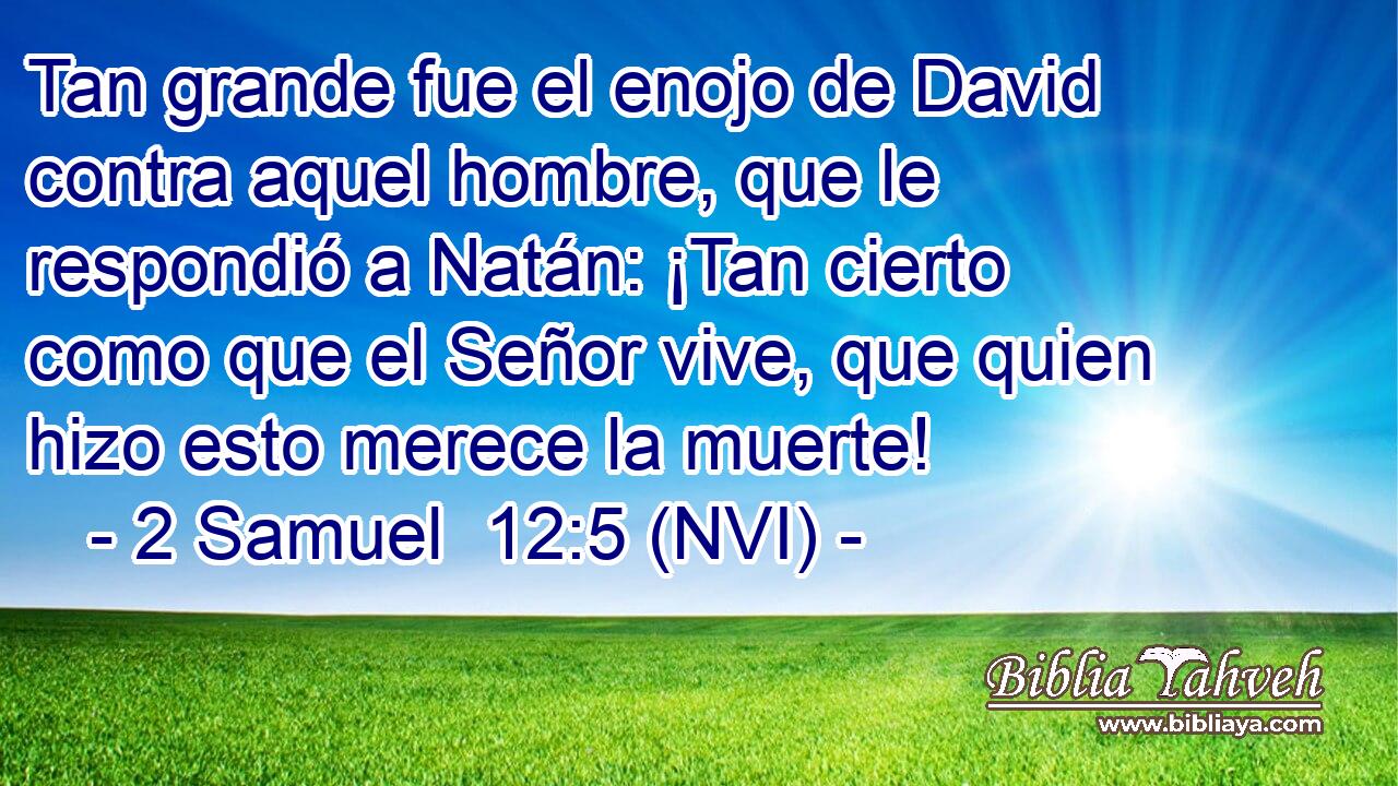  Tan grande fue el enojo de David contra aquel hombre, que le respondió a Natán: ¡Tan cierto como que el Señor vive, que quien hizo esto merece la muerte! 