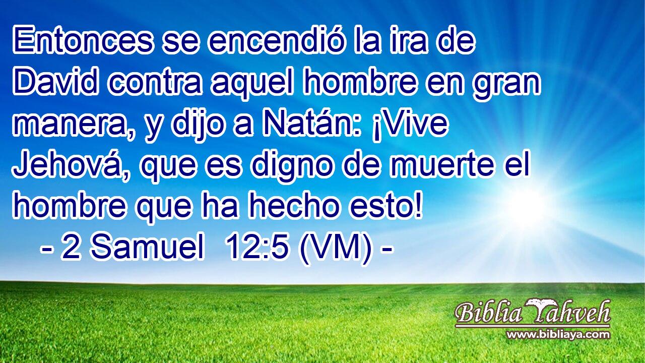  Entonces se encendió la ira de David contra aquel hombre en gran manera, y dijo a Natán: ¡Vive Jehová, que es digno de muerte el hombre que ha hecho esto! 