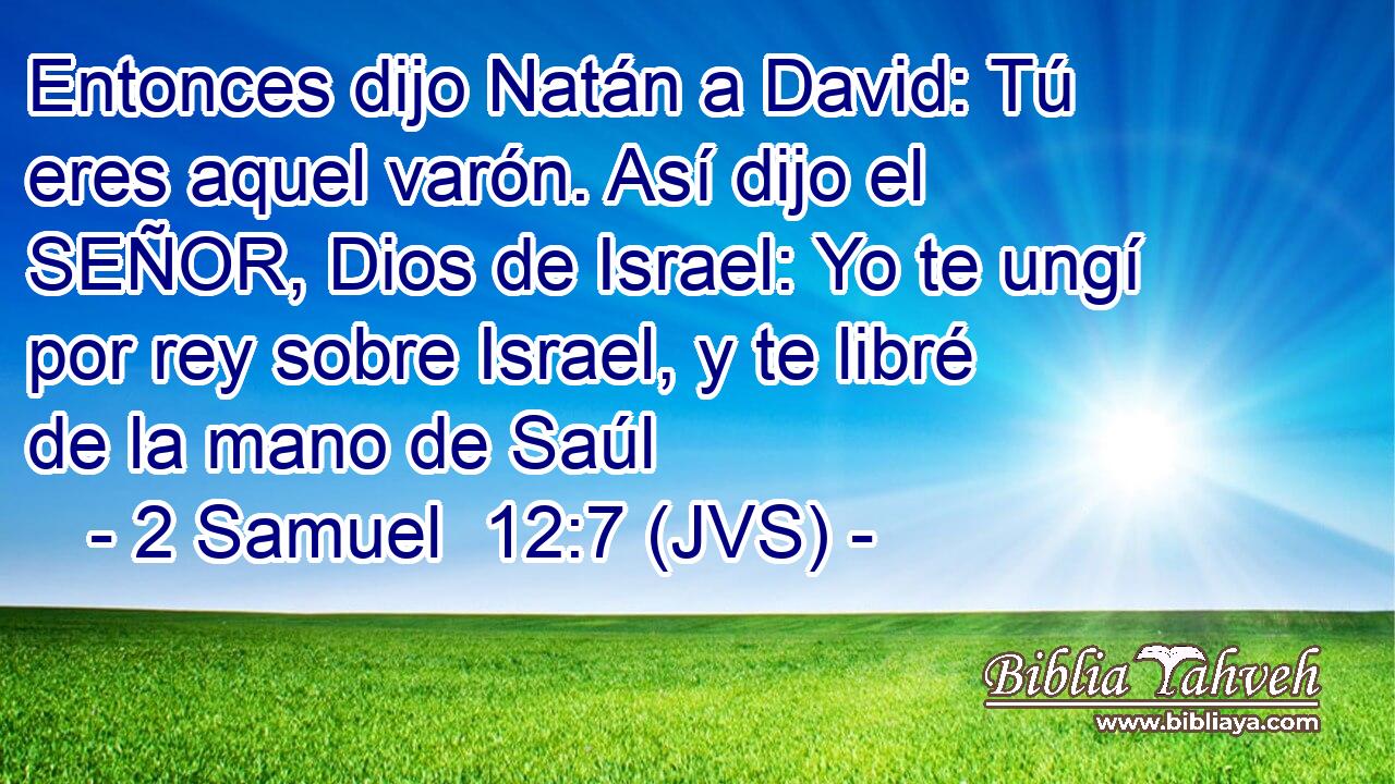 Entonces dijo Natán a David: Tú eres aquel varón. Así dijo el SEÑOR, Dios de Israel: Yo te ungí por rey sobre Israel, y te libré de la mano de Saúl