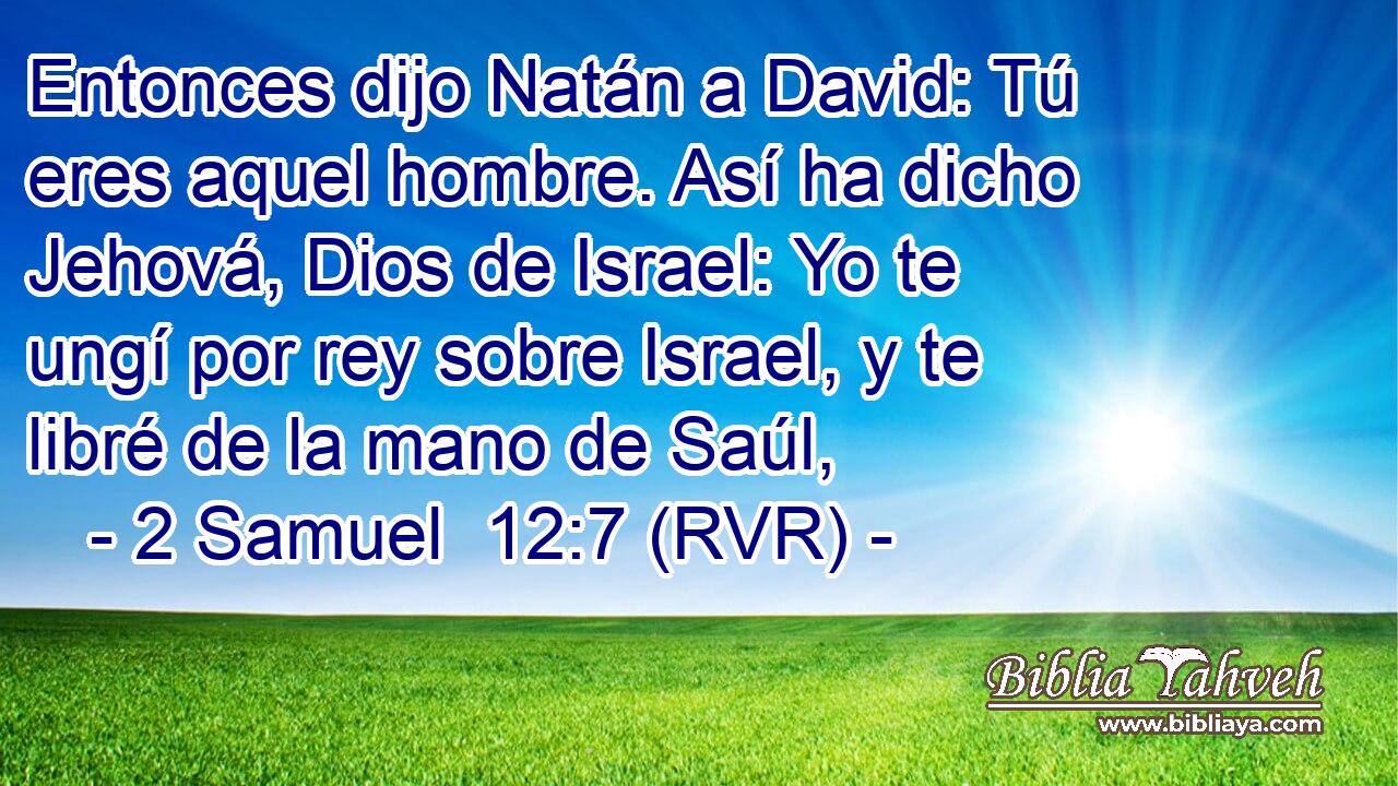 Entonces dijo Natán a David: Tú eres aquel hombre. Así ha dicho Jehová, Dios de Israel: Yo te ungí por rey sobre Israel, y te libré de la mano de Saúl,