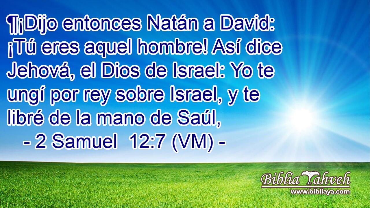  ¶¡Dijo entonces Natán a David: ¡Tú eres aquel hombre! Así dice Jehová, el Dios de Israel: Yo te ungí por rey sobre Israel, y te libré de la mano de Saúl, 