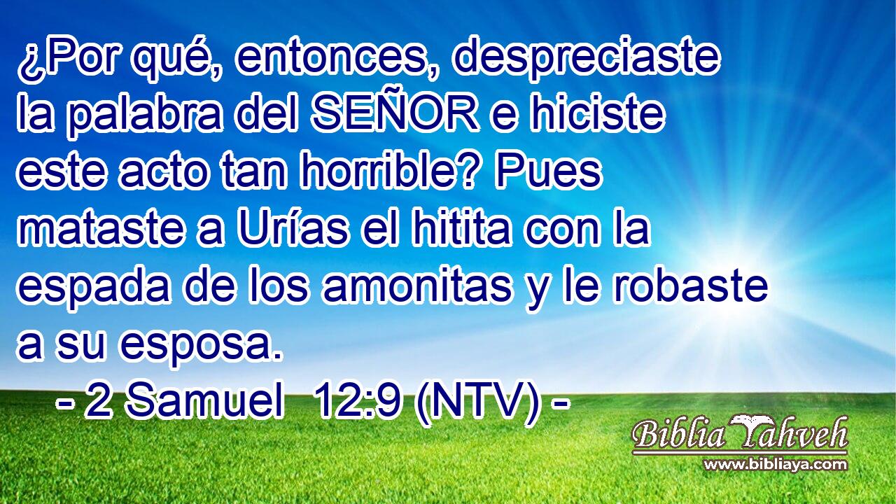 ¿Por qué, entonces, despreciaste la palabra del SEÑOR e hiciste este acto tan horrible? Pues mataste a Urías el hitita con la espada de los amonitas y le robaste a su esposa.