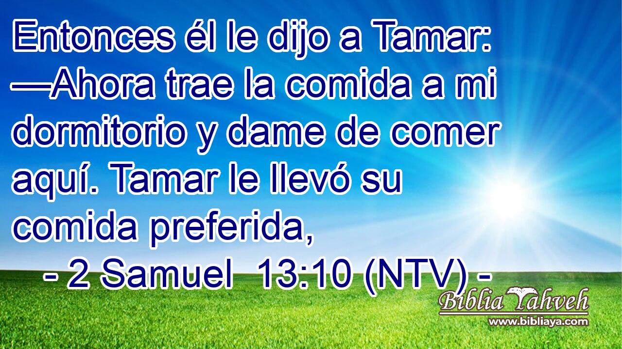 Entonces él le dijo a Tamar: —Ahora trae la comida a mi dormitorio y dame de comer aquí. Tamar le llevó su comida preferida,