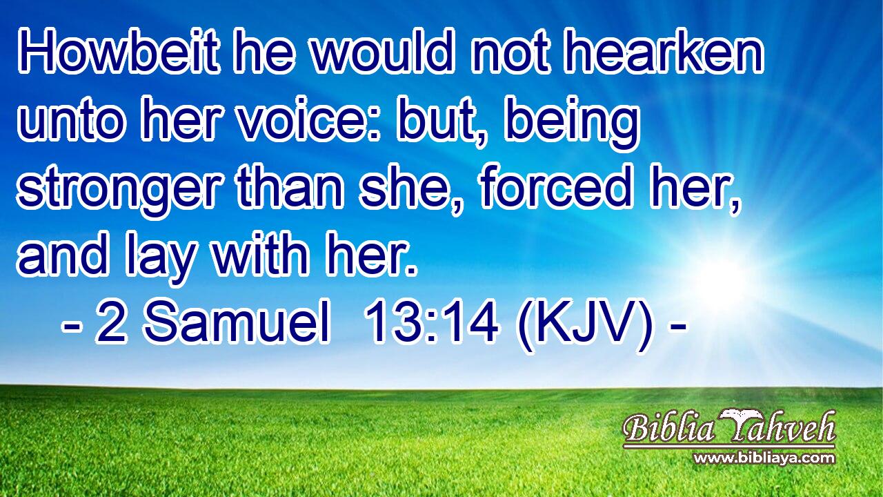Howbeit he would not hearken unto her voice: but, being stronger than she, forced her, and lay with her.