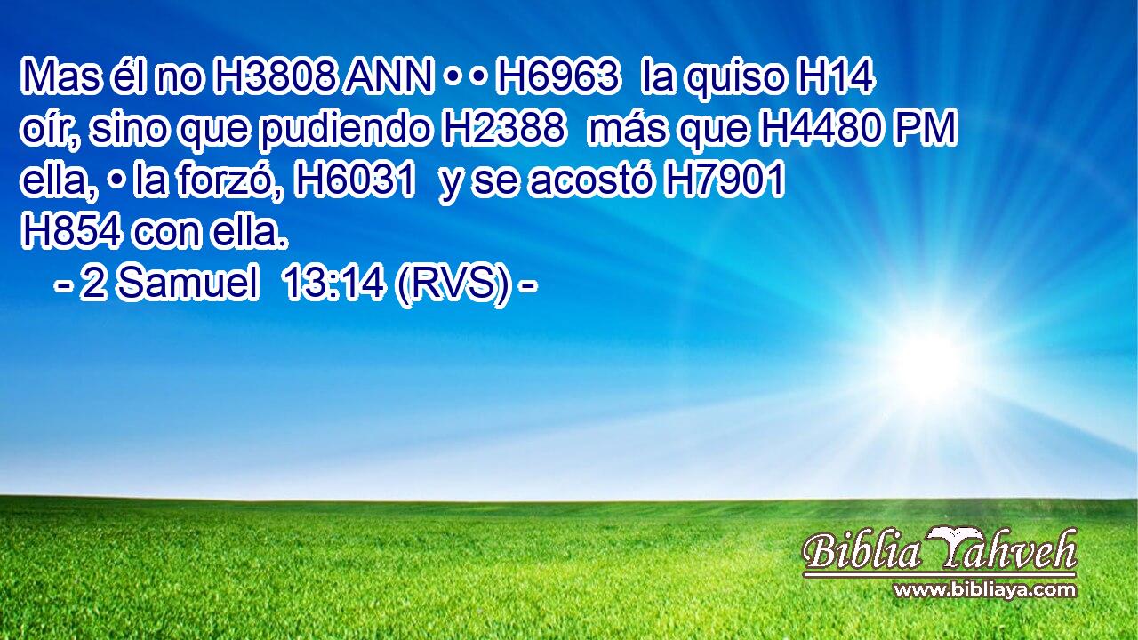 Mas él no H3808 ANN • • H6963  la quiso H14  oír, sino que pudiendo H2388  más que H4480 PM ella, • la forzó, H6031  y se acostó H7901  H854 con ella. 