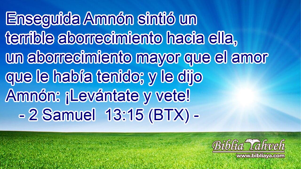 Enseguida Amnón sintió un terrible aborrecimiento hacia ella, un aborrecimiento mayor que el amor que le había tenido; y le dijo Amnón: ¡Levántate y vete!