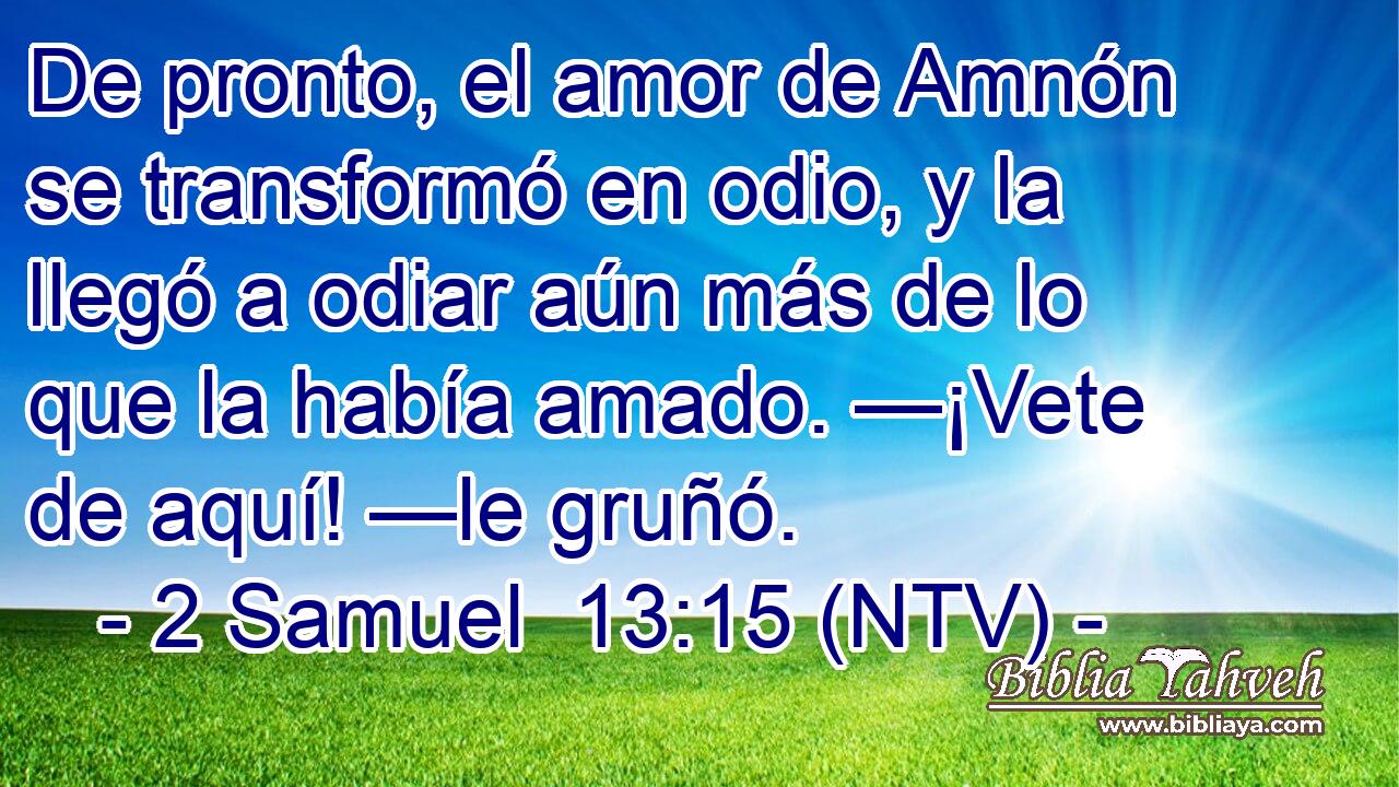 De pronto, el amor de Amnón se transformó en odio, y la llegó a odiar aún más de lo que la había amado. —¡Vete de aquí! —le gruñó.