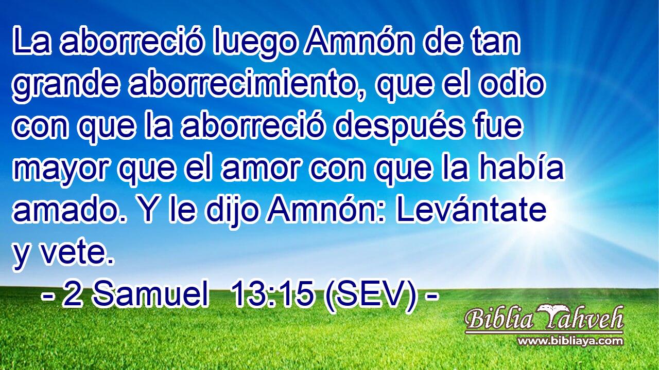 La aborreció luego Amnón de tan grande aborrecimiento, que el odio con que la aborreció después fue mayor que el amor con que la había amado. Y le dijo Amnón: Levántate y vete.