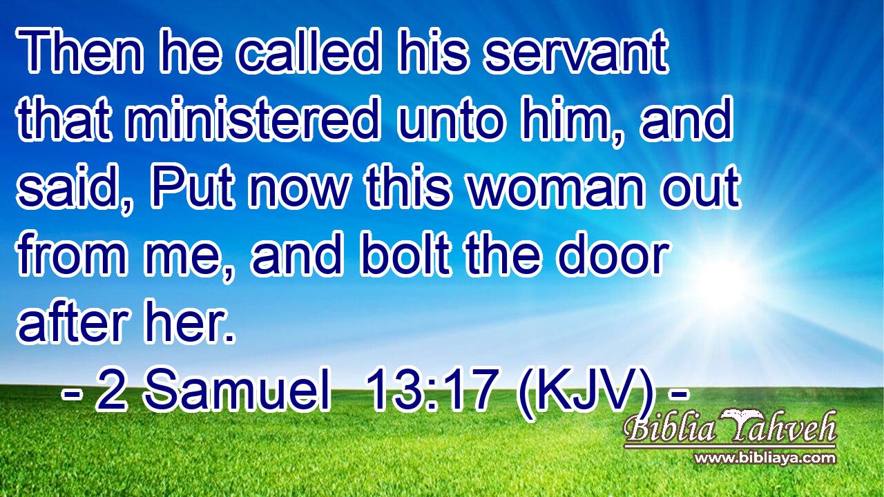 Then he called his servant that ministered unto him, and said, Put now this woman out from me, and bolt the door after her.