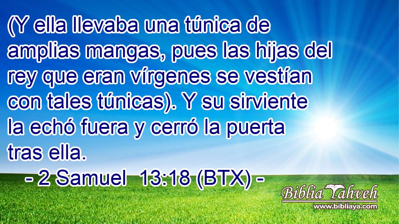 (Y ella llevaba una túnica de amplias mangas, pues las hijas del rey que eran vírgenes se vestían con tales túnicas). Y su sirviente la echó fuera y cerró la puerta tras ella.