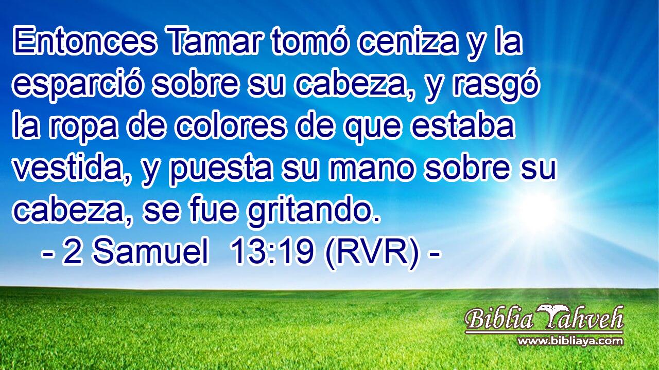 Entonces Tamar tomó ceniza y la esparció sobre su cabeza, y rasgó la ropa de colores de que estaba vestida, y puesta su mano sobre su cabeza, se fue gritando.