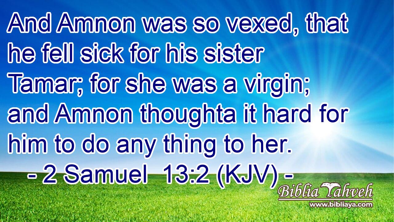 And Amnon was so vexed, that he fell sick for his sister Tamar; for she was a virgin; and Amnon thoughta it hard for him to do any thing to her.